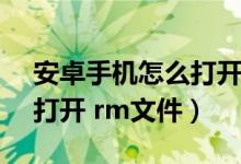 安卓手机怎么打开rmp文件（安卓手机如何打开 rm文件）