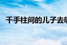 千手柱间的儿子去哪了（千手柱间的儿子）