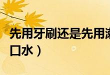 先用牙刷还是先用漱口水（先刷牙还是先用漱口水）
