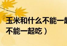玉米和什么不能一起吃会拉肚子（玉米和什么不能一起吃）