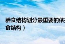 膳食结构划分最重要的依据是什么在膳食构成中的比例（膳食结构）