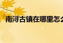 南浔古镇在哪里怎么去（南浔古镇在哪里）
