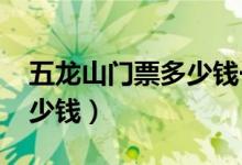 五龙山门票多少钱一张2021（五龙山门票多少钱）