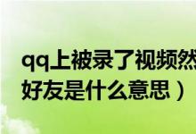qq上被录了视频然后被威胁怎么办（qq单向好友是什么意思）