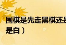 围棋是先走黑棋还是先走白起（围棋先走黑还是白）