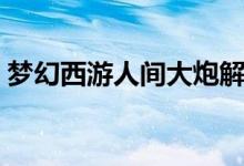 梦幻西游人间大炮解说（梦幻西游人间大炮）