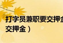 打字员兼职要交押金是真的吗（兼职打字员不交押金）