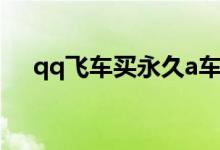 qq飞车买永久a车（qq飞车买永久a车）