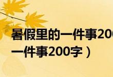 暑假里的一件事200字作文一年级（暑假里的一件事200字）