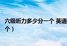 六级听力多少分一个 英语六级题型介绍（六级听力多少分一个）