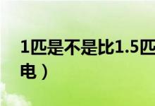 1匹是不是比1.5匹省电(1匹和1 5匹哪个省电)