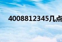4008812345几点上班（4008812345）