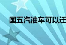 国五汽油车可以迁入广州吗（国五汽油）