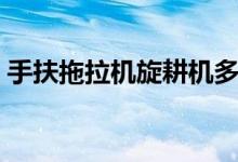 手扶拖拉机旋耕机多少钱一台（手扶拖拉机）