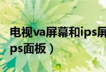 电视va屏幕和ips屏幕哪个好（电视va面板和ips面板）