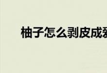 柚子怎么剥皮成爱心（柚子怎么剥皮）
