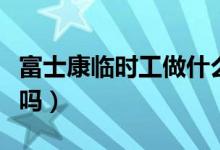 富士康临时工做什么工作（富士康临时工靠谱吗）