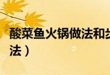酸菜鱼火锅做法和步骤视频（酸菜鱼火锅的做法）