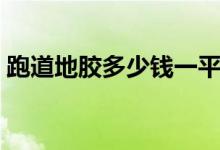 跑道地胶多少钱一平米（地胶多少钱一平米）