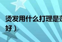 烫发用什么打理是蓬松的（烫发用什么打理最好）