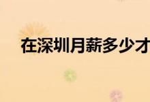 在深圳月薪多少才正常（深圳工资高吗）