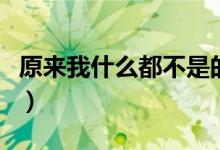 原来我什么都不是的文案（原来我什么都不是）