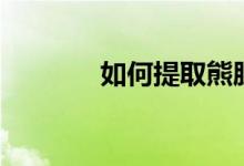 如何提取熊胆汁（取熊胆汁）