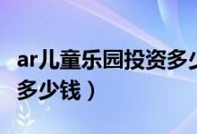 ar儿童乐园投资多少钱一个（ar儿童乐园投资多少钱）
