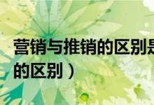 营销与推销的区别是什么简答题（营销与推销的区别）