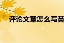 评论文章怎么写英语（评论文章怎么写）