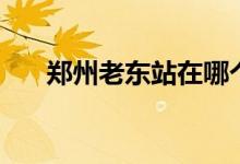 郑州老东站在哪个位置（郑州老东站）