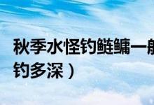 秋季水怪钓鲢鳙一般钓多深（水怪钓鲢鳙一般钓多深）