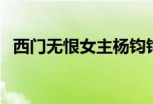 西门无恨女主杨钧钧现状（西门无恨女主）
