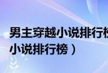 男主穿越小说排行榜前十名完结篇（男主穿越小说排行榜）