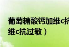 葡萄糖酸钙加维c抗过敏原理（葡萄糖酸钙加维c抗过敏）