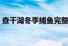 查干湖冬季捕鱼完整视频（查干湖冬季捕鱼）