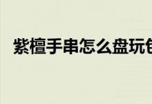 紫檀手串怎么盘玩包浆（紫檀手串怎么盘）