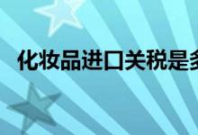 化妆品进口关税是多少（化妆品进口关税）