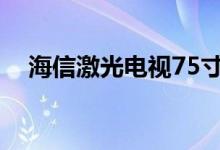 海信激光电视75寸价格（海信激光电视）