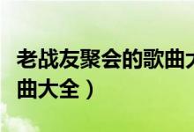 老战友聚会的歌曲大全歌词（老战友聚会的歌曲大全）