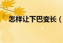 怎样让下巴变长（怎么让下巴自然变长）