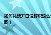 如何礼貌开口说辞职这么说简单又方便（如何礼貌开口说辞职）
