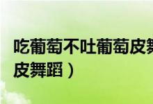 吃葡萄不吐葡萄皮舞蹈考级(吃葡萄不吐葡萄皮舞蹈)