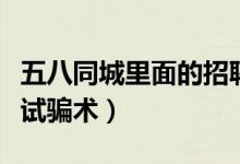 五八同城里面的招聘可信么（五八同城招工面试骗术）