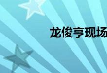 龙俊亨现场（龙俊亨综艺）
