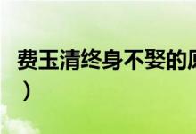 费玉清终身不娶的原因（费玉清为什么不结婚）