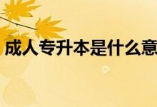 成人专升本是什么意思（专升本是什么意思）