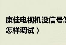 康佳电视机没信号怎么调试（康佳电视无信号怎样调试）