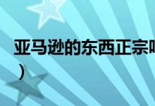亚马逊的东西正宗吗（亚马逊的东西是正品吗）