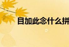 目加此念什么拼音（目加此念什么）